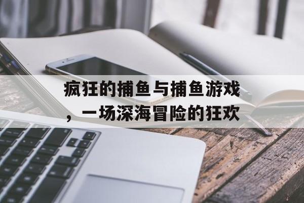 疯狂的捕鱼与捕鱼游戏,一场深海冒险的狂欢 疯狂的捕鱼与捕鱼游戏,一场深海冒险的狂欢