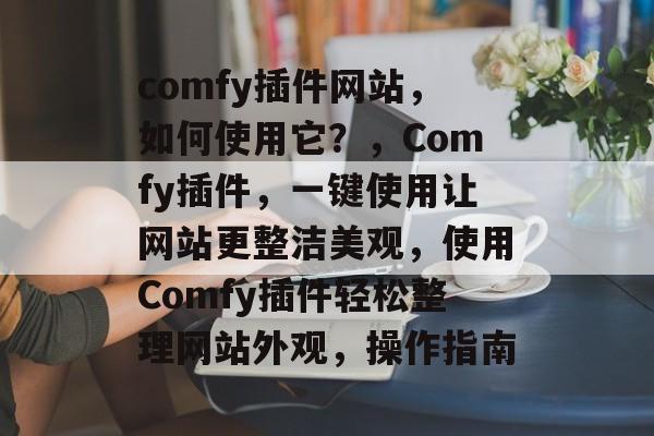 comfy插件网站,如何使用它?,Comfy插件,一键使用让网站更整洁美观,使用Comfy插件轻松整理网站外观,操作指南 comfy插件网站,如何使用它?,Comfy插件,一键使用让网站更整洁美观,使用Comfy插件轻松整理网站外观,操作指南