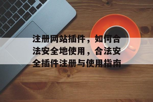 注册网站插件,如何合法安全地使用,合法安全插件注册与使用指南 注册网站插件,如何合法安全地使用,合法安全插件注册与使用指南