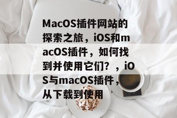 MacOS插件网站的探索之旅,iOS和macOS插件,如何找到并使用它们?,iOS与macOS插件,从下载到使用 MacOS插件网站的探索之旅,iOS和macOS插件,如何找到并使用它们?,iOS与macOS插件,从下载到使用