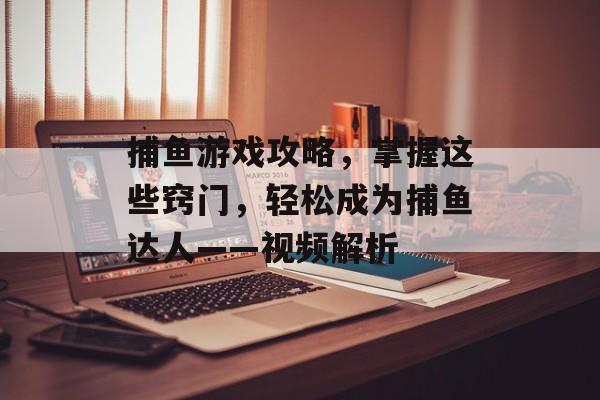 捕鱼游戏攻略,掌握这些窍门,轻松成为捕鱼达人——视频解析 捕鱼游戏攻略,掌握这些窍门,轻松成为捕鱼达人——视频解析