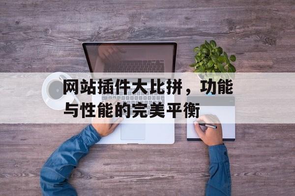 网站插件大比拼,功能与性能的完美平衡 网站插件大比拼,功能与性能的完美平衡