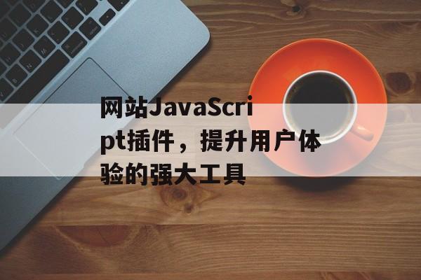 网站JavaScript插件,提升用户体验的强大工具 网站JavaScript插件,提升用户体验的强大工具