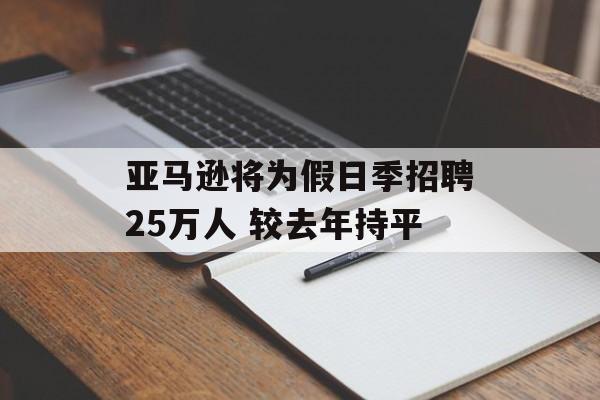 亚马逊将为假日季招聘25万人 较去年持平 亚马逊将为假日季招聘25万人 较去年持平