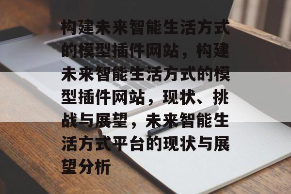 构建未来智能生活方式的模型插件网站,构建未来智能生活方式的模型插件网站,现状、挑战与展望,未来智能生活方式平台的现状与展望分析 构建未来智能生活方式的模型插件网站,构建未来智能生活方式的模型插件网站,现状、挑战与展望,未来智能生活方式平台的现状与展望分析