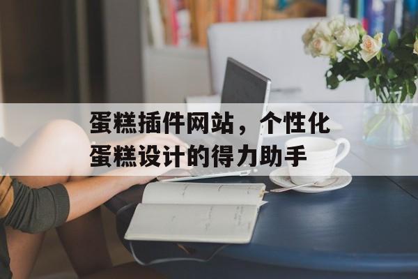 蛋糕插件网站,个性化蛋糕设计的得力助手 蛋糕插件网站,个性化蛋糕设计的得力助手