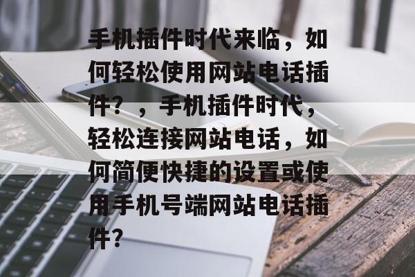 手机插件时代来临,如何轻松使用网站电话插件?,手机插件时代,轻松连接网站电话,如何简便快捷的设置或使用手机号端网站电话插件? 手机插件时代来临,如何轻松使用网站电话插件?,手机插件时代,轻松连接网站电话,如何简便快捷的设置或使用手机号端网站电话插件?
