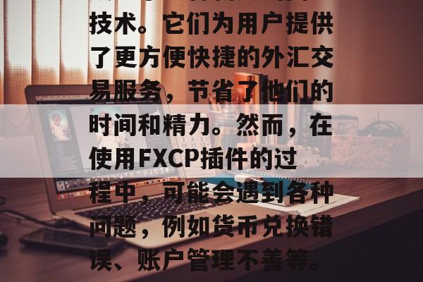 FXCP插件网站已经成为了一种新兴的网络技术。它们为用户提供了更方便快捷的外汇交易服务,节省了他们的时间和精力。然而,在使用FXCP插件的过程中,可能会遇到各种问题,例如货币兑换错误、账户管理不善等。,FXCP插件,问题与解决方案 FXCP插件网站已经成为了一种新兴的网络技术。它们为用户提供了更方便快捷的外汇交易服务,节省了他们的时间和精力。然而,在使用FXCP插件的过程中,可能会遇到各种问题,例如货币兑换错误、账户管理不善等。,FXCP插件,问题与解决方案