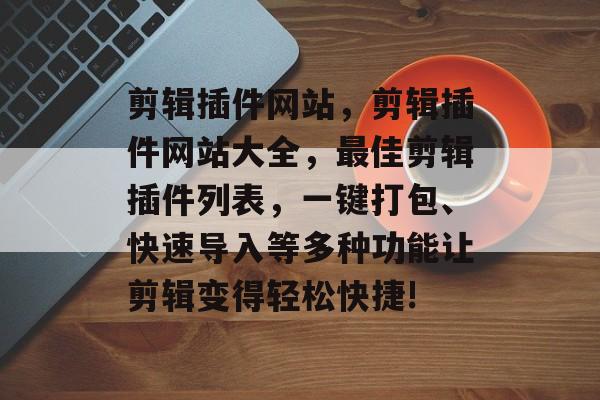 剪辑插件网站,剪辑插件网站大全,最佳剪辑插件列表,一键打包、快速导入等多种功能让剪辑变得轻松快捷! 剪辑插件网站,剪辑插件网站大全,最佳剪辑插件列表,一键打包、快速导入等多种功能让剪辑变得轻松快捷!
