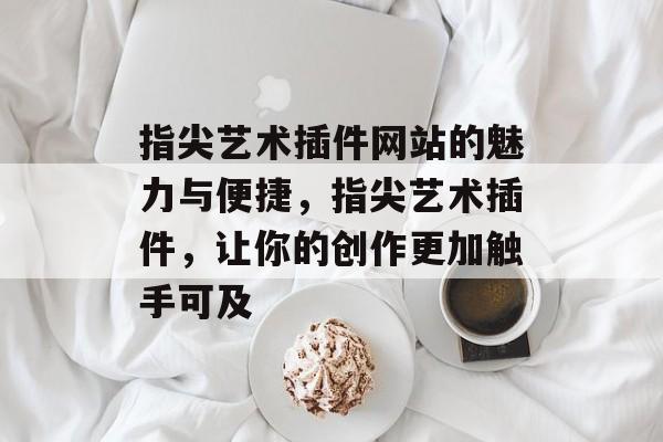 指尖艺术插件网站的魅力与便捷,指尖艺术插件,让你的创作更加触手可及 指尖艺术插件网站的魅力与便捷,指尖艺术插件,让你的创作更加触手可及