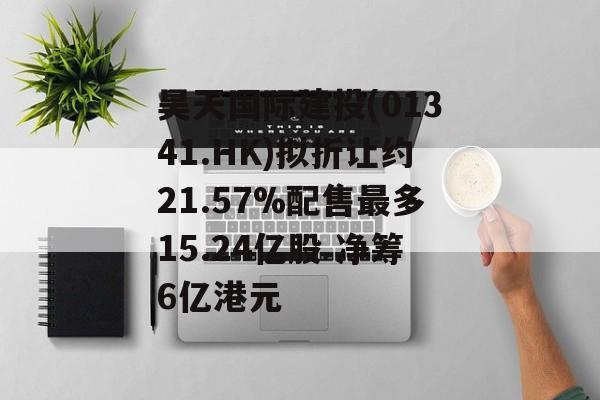 昊天国际建投(01341.HK)拟折让约21.57%配售最多15.24亿股 净筹6亿港元 昊天国际建投(01341.HK)拟折让约21.57%配售最多15.24亿股 净筹6亿港元