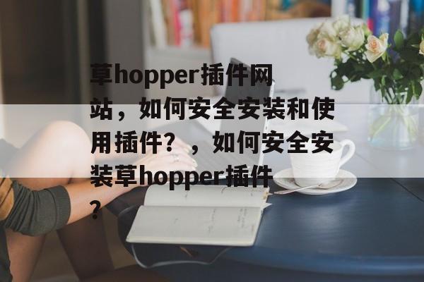草hopper插件网站,如何安全安装和使用插件?,如何安全安装草hopper插件? 草hopper插件网站,如何安全安装和使用插件?,如何安全安装草hopper插件?
