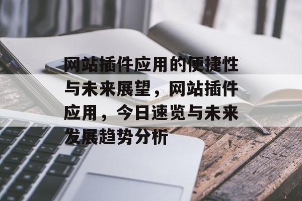网站插件应用的便捷性与未来展望,网站插件应用,今日速览与未来发展趋势分析 网站插件应用的便捷性与未来展望,网站插件应用,今日速览与未来发展趋势分析