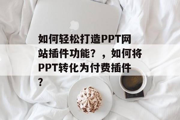 如何轻松打造PPT网站插件功能?,如何将PPT转化为付费插件? 如何轻松打造PPT网站插件功能?,如何将PPT转化为付费插件?