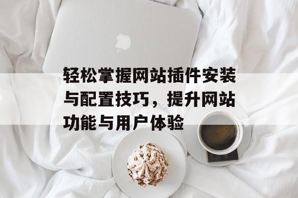 轻松掌握网站插件安装与配置技巧,提升网站功能与用户体验 轻松掌握网站插件安装与配置技巧,提升网站功能与用户体验