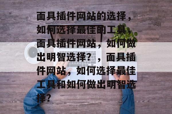 面具插件网站的选择，如何选择最佳的工具，面具插件网站，如何做出明智选择？，面具插件网站，如何选择最佳工具和如何做出明智选择？