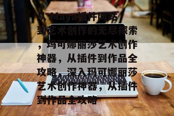 从 Maya插件网站到艺术创作的无尽探索,玛可娜丽莎艺术创作神器,从插件到作品全攻略,深入玛可娜丽莎艺术创作神器,从插件到作品全攻略 从 Maya插件网站到艺术创作的无尽探索,玛可娜丽莎艺术创作神器,从插件到作品全攻略,深入玛可娜丽莎艺术创作神器,从插件到作品全攻略