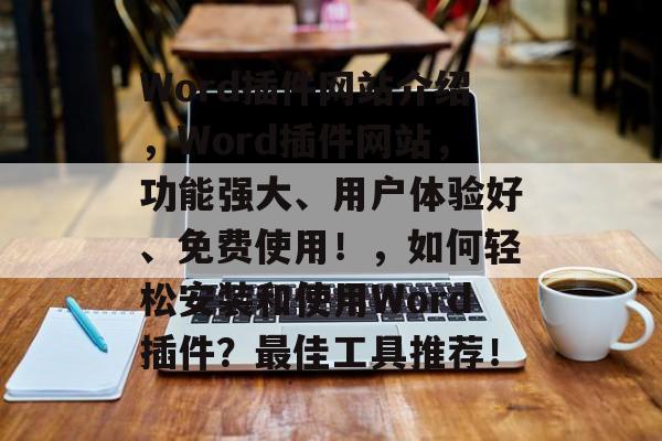 Word插件网站介绍,Word插件网站,功能强大、用户体验好、免费使用!,如何轻松安装和使用Word插件?最佳工具推荐! Word插件网站介绍,Word插件网站,功能强大、用户体验好、免费使用!,如何轻松安装和使用Word插件?最佳工具推荐!