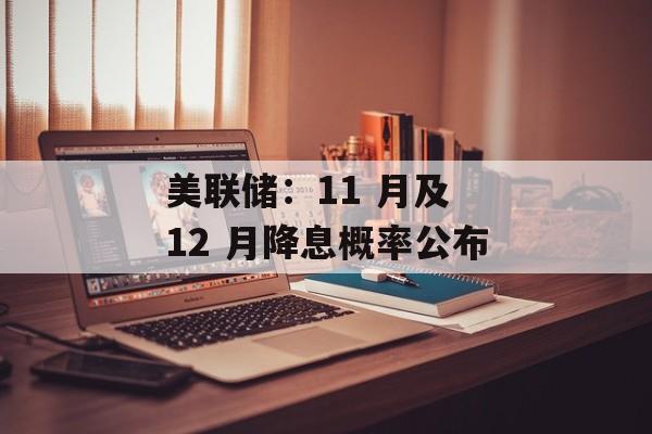 美联储:11 月及 12 月降息概率公布 美联储:11 月及 12 月降息概率公布