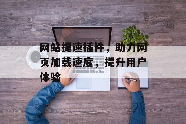 网站提速插件,助力网页加载速度,提升用户体验 网站提速插件,助力网页加载速度,提升用户体验