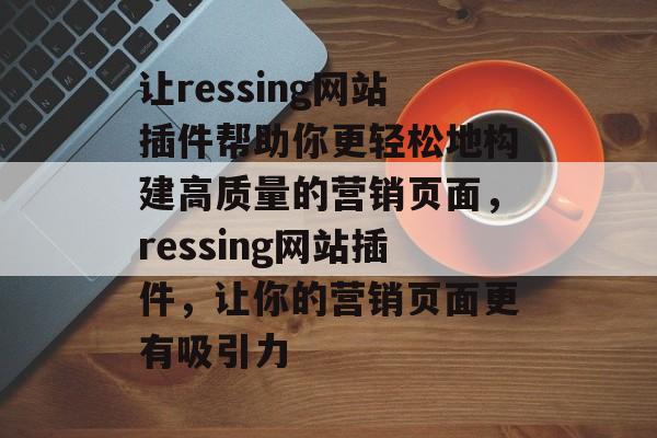 让ressing网站插件帮助你更轻松地构建高质量的营销页面,ressing网站插件,让你的营销页面更有吸引力 让ressing网站插件帮助你更轻松地构建高质量的营销页面,ressing网站插件,让你的营销页面更有吸引力