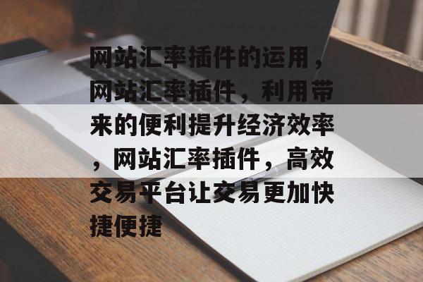 网站汇率插件的运用,网站汇率插件,利用带来的便利提升经济效率,网站汇率插件,高效交易平台让交易更加快捷便捷 网站汇率插件的运用,网站汇率插件,利用带来的便利提升经济效率,网站汇率插件,高效交易平台让交易更加快捷便捷