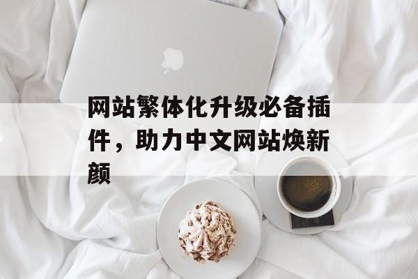 网站繁体化升级必备插件,助力中文网站焕新颜 网站繁体化升级必备插件,助力中文网站焕新颜