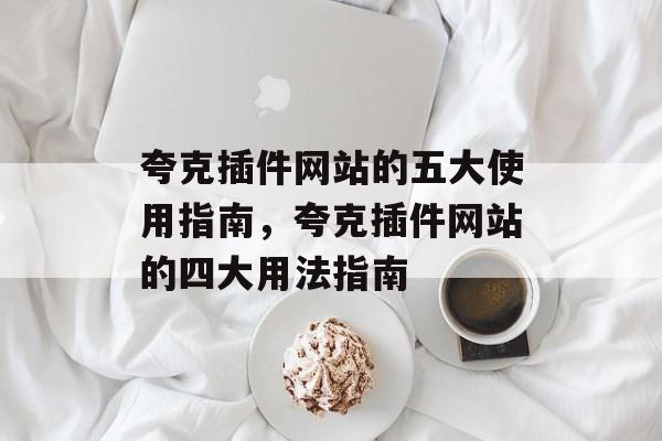 夸克插件网站的五大使用指南,夸克插件网站的四大用法指南 夸克插件网站的五大使用指南,夸克插件网站的四大用法指南