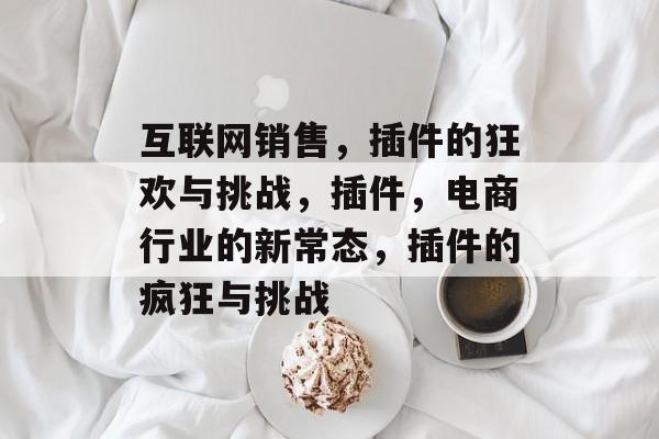 互联网销售，插件的狂欢与挑战，插件，电商行业的新常态，插件的疯狂与挑战