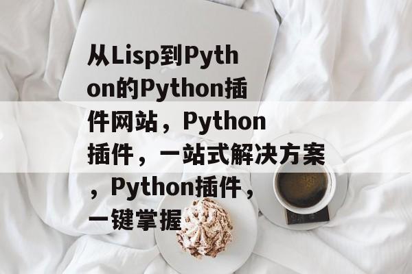 从Lisp到Python的Python插件网站，Python插件，一站式解决方案，Python插件，一键掌握