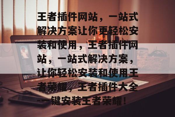 王者插件网站，一站式解决方案让你更轻松安装和使用，王者插件网站，一站式解决方案，让你轻松安装和使用王者荣耀，王者插件大全-一键安装王者荣耀！