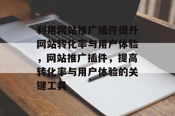 利用网站推广插件提升网站转化率与用户体验,网站推广插件,提高转化率与用户体验的关键工具 利用网站推广插件提升网站转化率与用户体验,网站推广插件,提高转化率与用户体验的关键工具