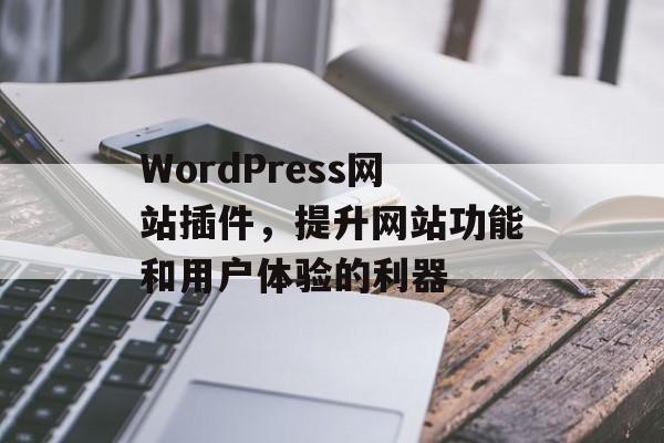 WordPress网站插件,提升网站功能和用户体验的利器 WordPress网站插件,提升网站功能和用户体验的利器