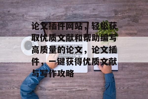 论文插件网站,轻松获取优质文献和帮助编写高质量的论文,论文插件,一键获得优质文献与写作攻略 论文插件网站,轻松获取优质文献和帮助编写高质量的论文,论文插件,一键获得优质文献与写作攻略