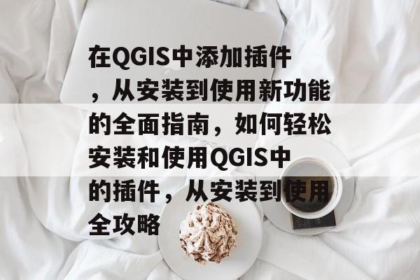 在QGIS中添加插件,从安装到使用新功能的全面指南,如何轻松安装和使用QGIS中的插件,从安装到使用全攻略 在QGIS中添加插件,从安装到使用新功能的全面指南,如何轻松安装和使用QGIS中的插件,从安装到使用全攻略