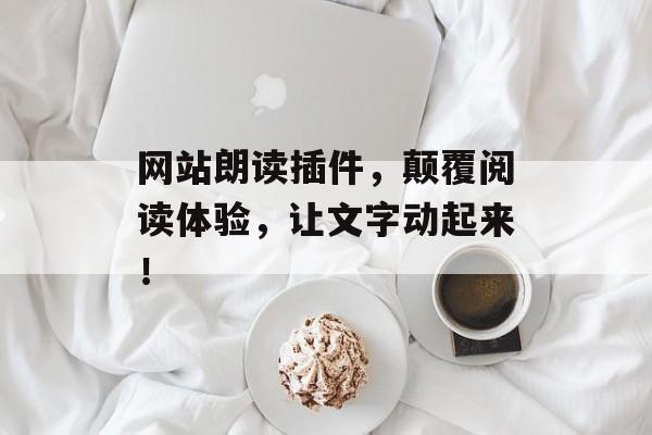 网站朗读插件，颠覆阅读体验，让文字动起来！