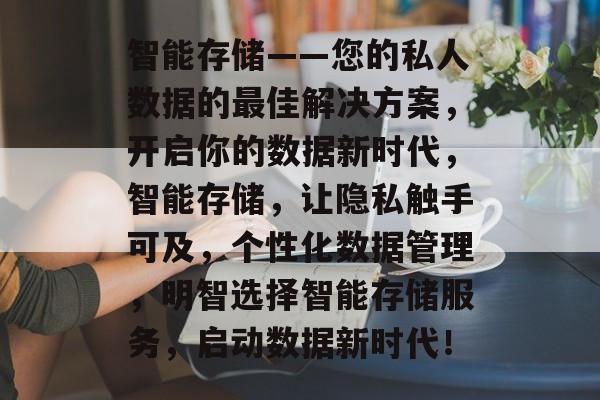 智能存储——您的私人数据的最佳解决方案,开启你的数据新时代,智能存储,让隐私触手可及,个性化数据管理,明智选择智能存储服务,启动数据新时代! 智能存储——您的私人数据的最佳解决方案,开启你的数据新时代,智能存储,让隐私触手可及,个性化数据管理,明智选择智能存储服务,启动数据新时代!