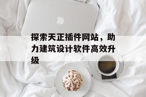 探索天正插件网站,助力建筑设计软件高效升级 探索天正插件网站,助力建筑设计软件高效升级
