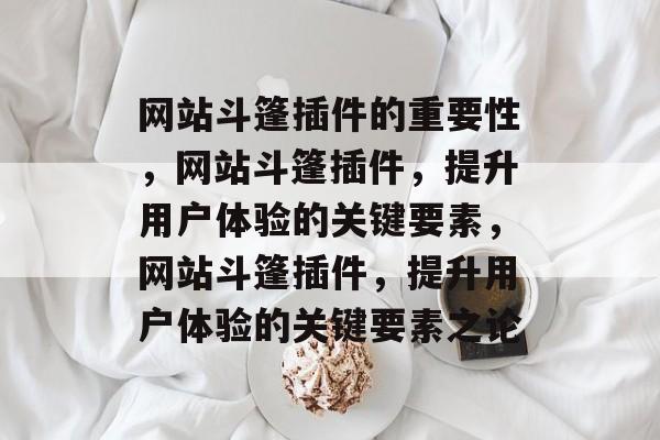 网站斗篷插件的重要性,网站斗篷插件,提升用户体验的关键要素,网站斗篷插件,提升用户体验的关键要素之论 网站斗篷插件的重要性,网站斗篷插件,提升用户体验的关键要素,网站斗篷插件,提升用户体验的关键要素之论
