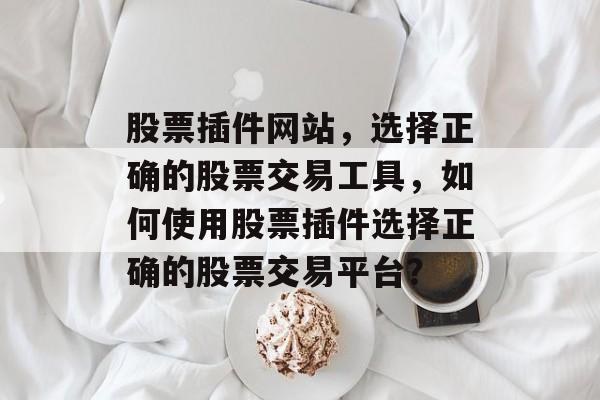 股票插件网站,选择正确的股票交易工具,如何使用股票插件选择正确的股票交易平台? 股票插件网站,选择正确的股票交易工具,如何使用股票插件选择正确的股票交易平台?