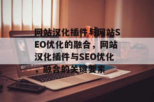 网站汉化插件与网站SEO优化的融合,网站汉化插件与SEO优化,融合的关键要素 网站汉化插件与网站SEO优化的融合,网站汉化插件与SEO优化,融合的关键要素