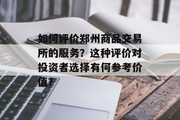 如何评价郑州商品交易所的服务?这种评价对投资者选择有何参考价值? 如何评价郑州商品交易所的服务?这种评价对投资者选择有何参考价值?