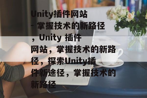 Unity插件网站 - 掌握技术的新路径,Unity 插件 网站,掌握技术的新路径,探索Unity插件新途径,掌握技术的新路径 Unity插件网站 - 掌握技术的新路径,Unity 插件 网站,掌握技术的新路径,探索Unity插件新途径,掌握技术的新路径