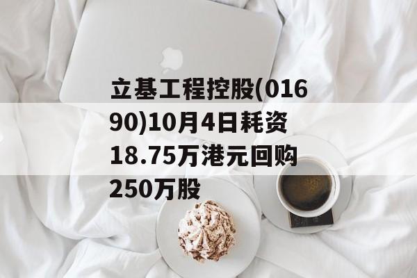 立基工程控股(01690)10月4日耗资18.75万港元回购250万股 立基工程控股(01690)10月4日耗资18.75万港元回购250万股