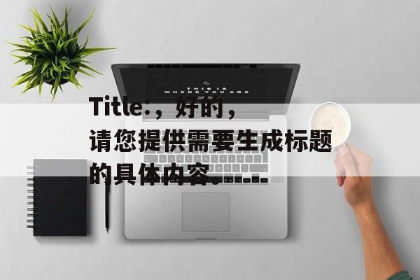 Title:，好的，请您提供需要生成标题的具体内容。