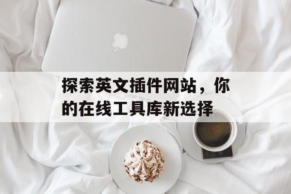 探索英文插件网站,你的在线工具库新选择 探索英文插件网站,你的在线工具库新选择