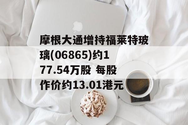 摩根大通增持福莱特玻璃(06865)约177.54万股 每股作价约13.01港元 摩根大通增持福莱特玻璃(06865)约177.54万股 每股作价约13.01港元