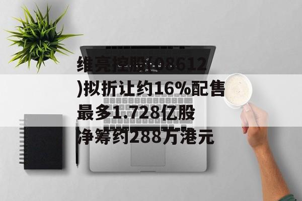 维亮控股(08612)拟折让约16%配售最多1.728亿股 净筹约288万港元 维亮控股(08612)拟折让约16%配售最多1.728亿股 净筹约288万港元