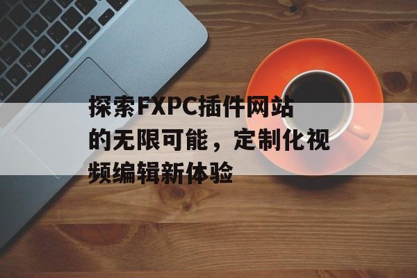 探索FXPC插件网站的无限可能,定制化视频编辑新体验 探索FXPC插件网站的无限可能,定制化视频编辑新体验