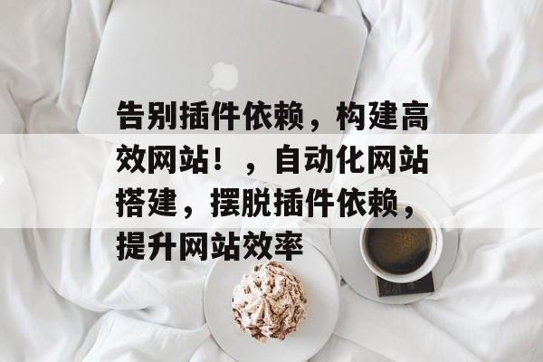 告别插件依赖,构建高效网站!,自动化网站搭建,摆脱插件依赖,提升网站效率 告别插件依赖,构建高效网站!,自动化网站搭建,摆脱插件依赖,提升网站效率